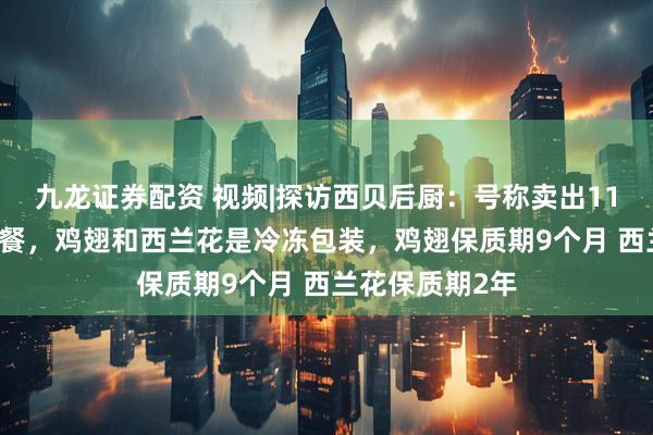 九龙证券配资 视频|探访西贝后厨：号称卖出1100万份的儿童餐，鸡翅和西兰花是冷冻包装，鸡翅保质期9个月 西兰花保质期2年