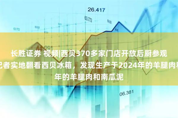 长胜证券 视频|西贝370多家门店开放后厨参观，多地记者实地翻看西贝冰箱，发现生产于2024年的羊腿肉和南瓜泥