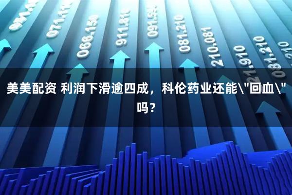 美美配资 利润下滑逾四成，科伦药业还能＂回血＂吗？