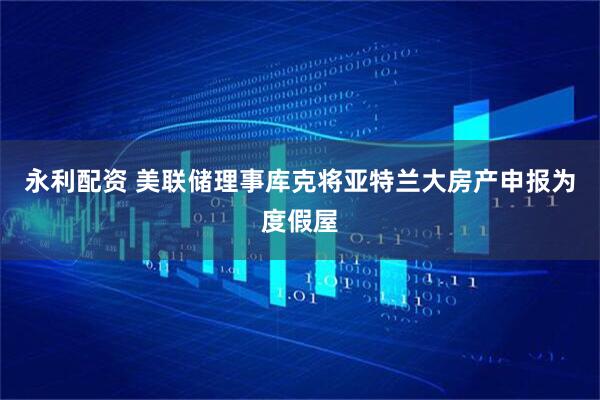 永利配资 美联储理事库克将亚特兰大房产申报为度假屋