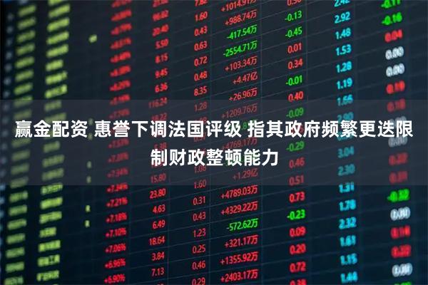 赢金配资 惠誉下调法国评级 指其政府频繁更迭限制财政整顿能力