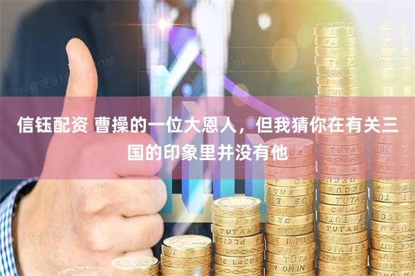 信钰配资 曹操的一位大恩人，但我猜你在有关三国的印象里并没有他