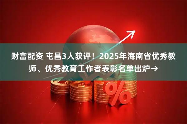 财富配资 屯昌3人获评！2025年海南省优秀教师、优秀教育工作者表彰名单出炉→