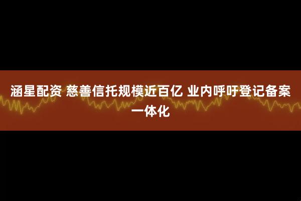 涵星配资 慈善信托规模近百亿 业内呼吁登记备案一体化