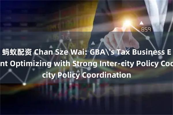蚂蚁配资 Chan Sze Wai: GBA's Tax Business Environment Optimizing with Strong Inter-city Policy Coordination