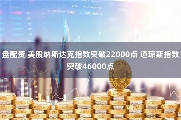 盘配资 美股纳斯达克指数突破22000点 道琼斯指数突破46000点