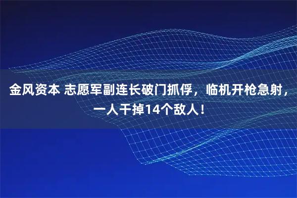 金风资本 志愿军副连长破门抓俘，临机开枪急射，一人干掉14个敌人！