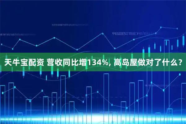 天牛宝配资 营收同比增134%, 高岛屋做对了什么？