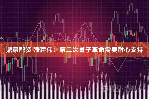 鼎豪配资 潘建伟：第二次量子革命需要耐心支持