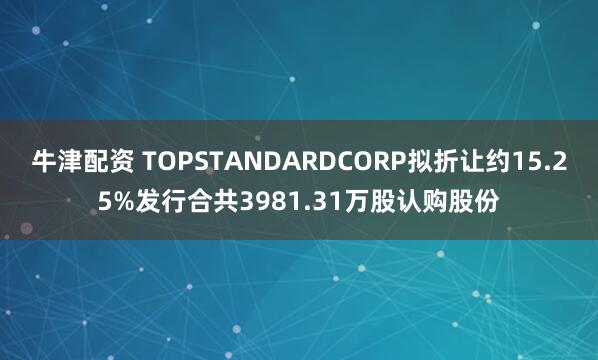 牛津配资 TOPSTANDARDCORP拟折让约15.25%发行合共3981.31万股认购股份