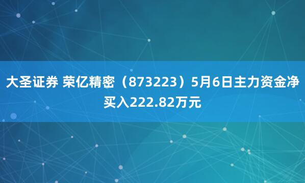 大圣证券 荣亿精密（873223）5月6日主力资金净买入222.82万元