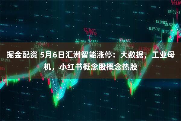 掘金配资 5月6日汇洲智能涨停：大数据，工业母机，小红书概念股概念热股