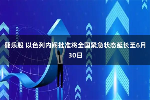 翻乐股 以色列内阁批准将全国紧急状态延长至6月30日