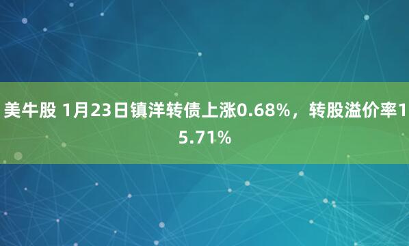 美牛股 1月23日镇洋转债上涨0.68%，转股溢价率15.71%