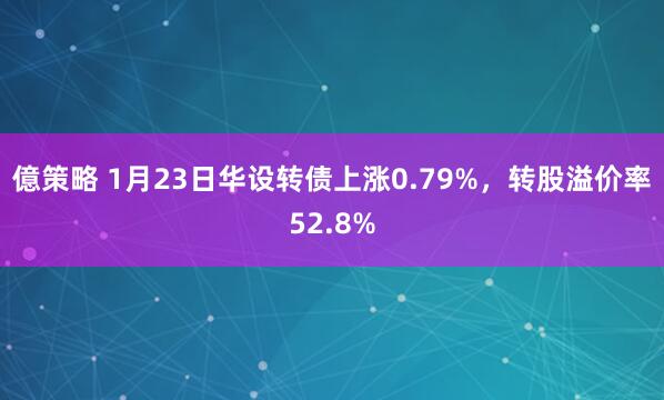 億策略 1月23日华设转债上涨0.79%，转股溢价率52.8%