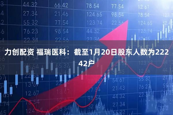力创配资 福瑞医科：截至1月20日股东人数为22242户