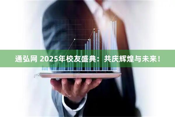 通弘网 2025年校友盛典：共庆辉煌与未来！