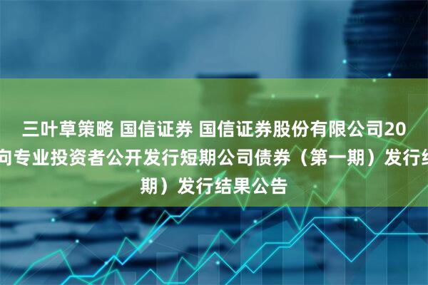 三叶草策略 国信证券 国信证券股份有限公司2026年面向专业投资者公开发行短期公司债券（第一期）发行结果公告