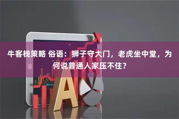 牛客栈策略 俗语：狮子守大门，老虎坐中堂，为何说普通人家压不住？