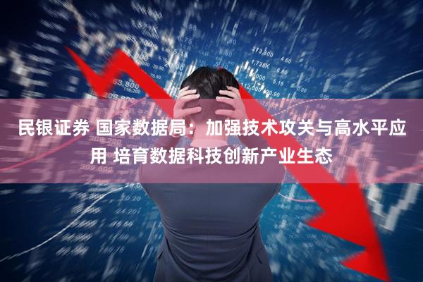 民银证券 国家数据局：加强技术攻关与高水平应用 培育数据科技创新产业生态