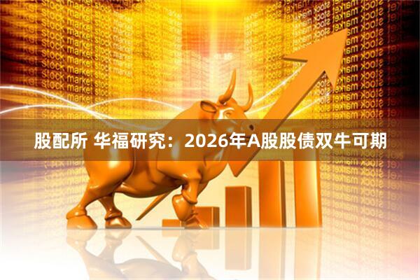 股配所 华福研究：2026年A股股债双牛可期