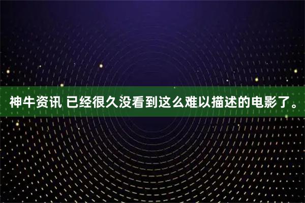 神牛资讯 已经很久没看到这么难以描述的电影了。