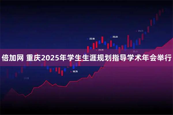 倍加网 重庆2025年学生生涯规划指导学术年会举行
