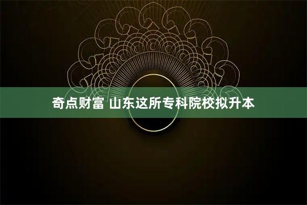 奇点财富 山东这所专科院校拟升本