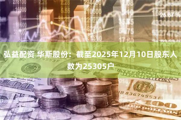 弘益配资 华斯股份：截至2025年12月10日股东人数为25305户