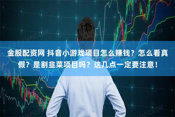 金股配资网 抖音小游戏项目怎么赚钱？怎么看真假？是割韭菜项目吗？这几点一定要注意！