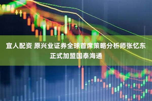 宜人配资 原兴业证券全球首席策略分析师张忆东正式加盟国泰海通