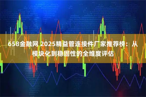 658金融网 2025精益管连接件厂家推荐榜：从模块化到稳固性的全维度评估