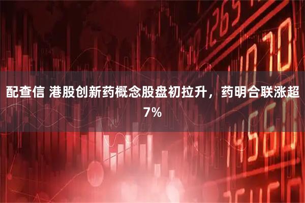 配查信 港股创新药概念股盘初拉升，药明合联涨超7%