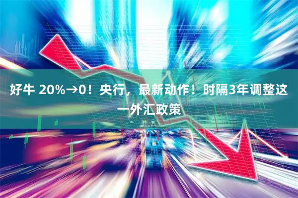 好牛 20%→0！央行，最新动作！时隔3年调整这一外汇政策