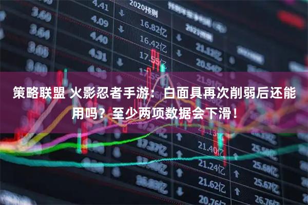 策略联盟 火影忍者手游：白面具再次削弱后还能用吗？至少两项数据会下滑！