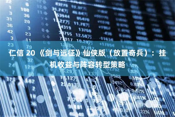 仁信 20 《剑与远征》仙侠版（放置奇兵）：挂机收益与阵容转型策略