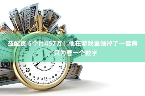 益配资 5个月457万！他在游戏里砸掉了一套房，只为看一个数字