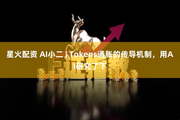 星火配资 AI小二 | Tokens通胀的传导机制，用AI研究了下