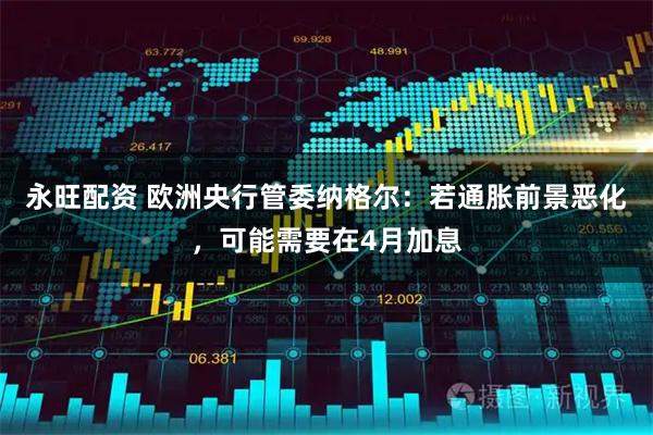 永旺配资 欧洲央行管委纳格尔：若通胀前景恶化，可能需要在4月加息