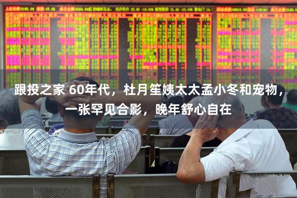 跟投之家 60年代，杜月笙姨太太孟小冬和宠物，一张罕见合影，晚年舒心自在