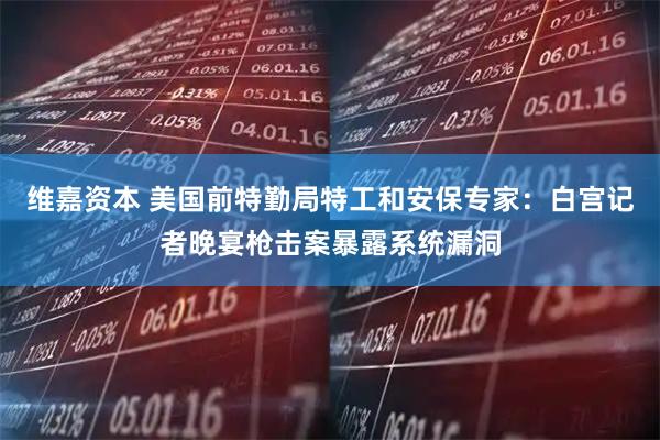 维嘉资本 美国前特勤局特工和安保专家：白宫记者晚宴枪击案暴露系统漏洞