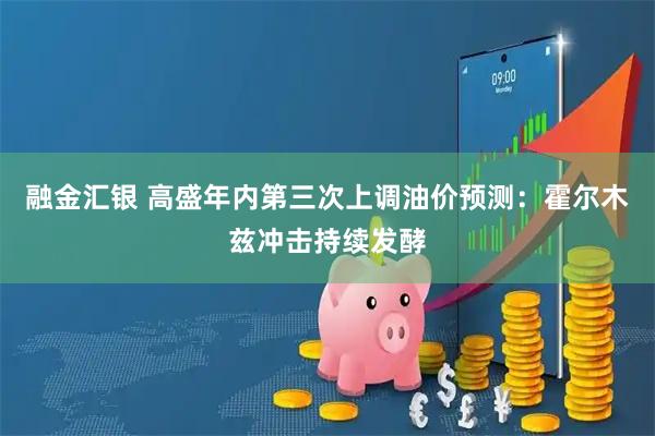 融金汇银 高盛年内第三次上调油价预测：霍尔木兹冲击持续发酵