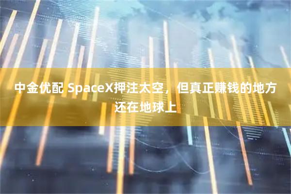 中金优配 SpaceX押注太空，但真正赚钱的地方还在地球上