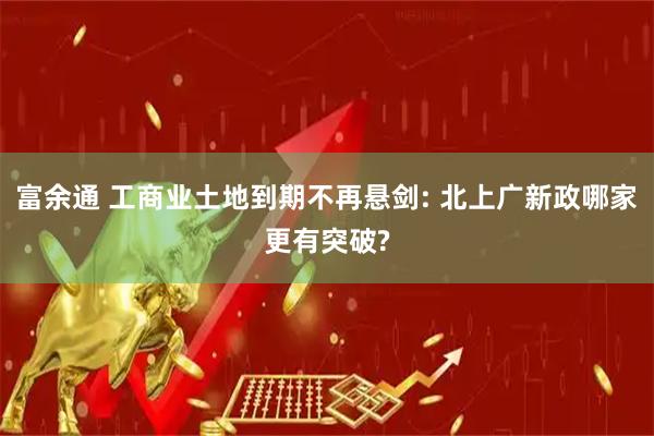 富余通 工商业土地到期不再悬剑: 北上广新政哪家更有突破?