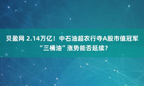 贝盈网 2.14万亿！中石油超农行夺A股市值冠军 “三桶油”涨势能否延续？