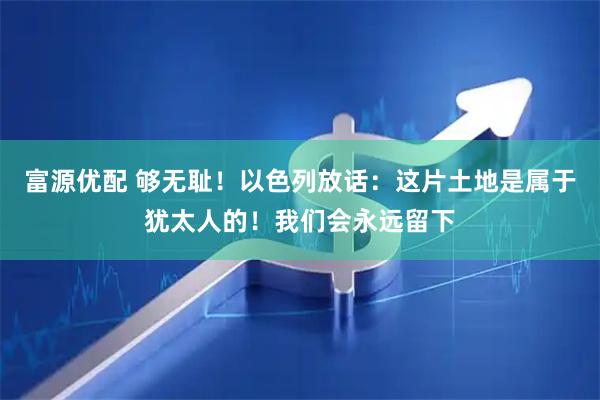 富源优配 够无耻！以色列放话：这片土地是属于犹太人的！我们会永远留下