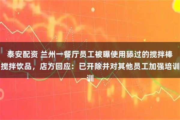 泰安配资 兰州一餐厅员工被曝使用舔过的搅拌棒搅拌饮品，店方回应：已开除并对其他员工加强培训